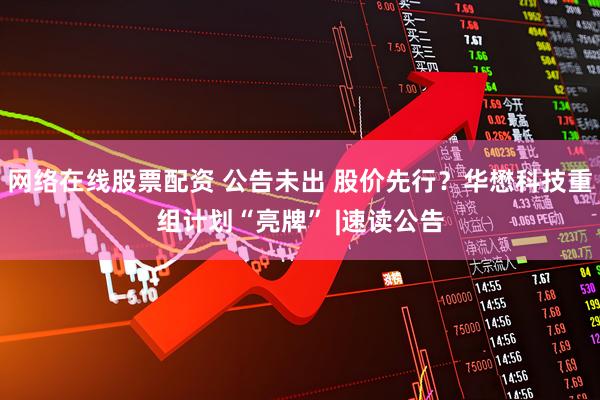 网络在线股票配资 公告未出 股价先行？华懋科技重组计划“亮牌” |速读公告