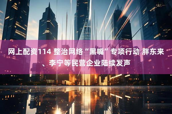 网上配资114 整治网络“黑嘴”专项行动 胖东来、李宁等民营企业陆续发声