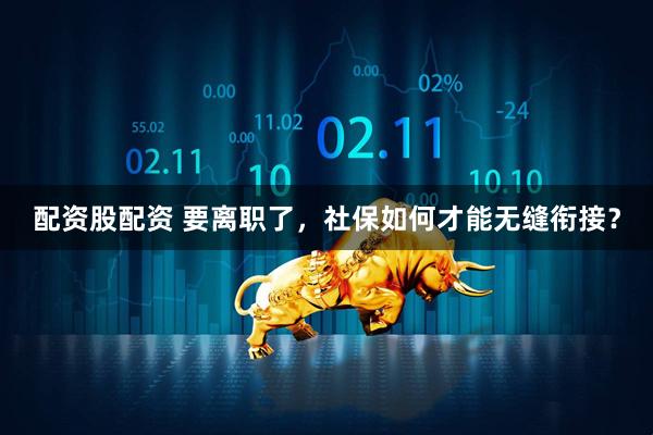 配资股配资 要离职了，社保如何才能无缝衔接？