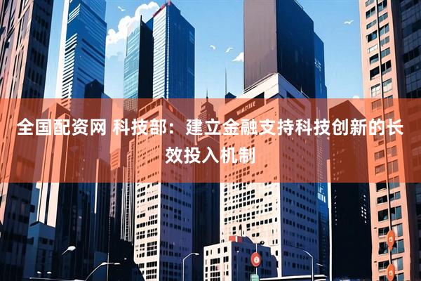 全国配资网 科技部：建立金融支持科技创新的长效投入机制