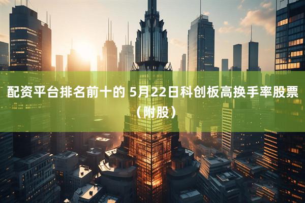 配资平台排名前十的 5月22日科创板高换手率股票（附股）