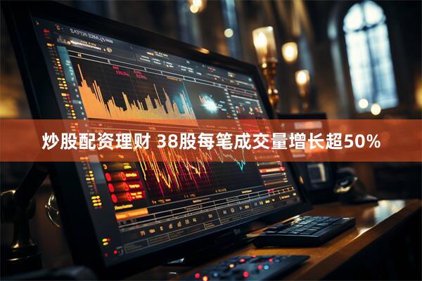 炒股配资理财 38股每笔成交量增长超50%