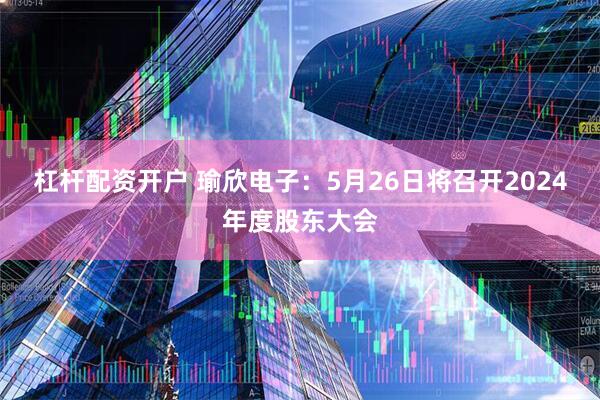 杠杆配资开户 瑜欣电子：5月26日将召开2024年度股东大会