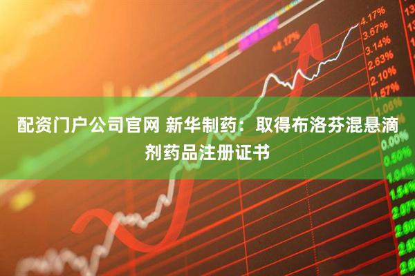 配资门户公司官网 新华制药：取得布洛芬混悬滴剂药品注册证书