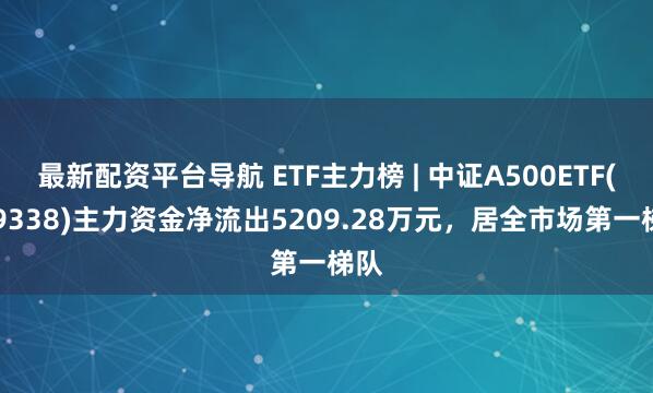 最新配资平台导航 ETF主力榜 | 中证A500ETF(159338)主力资金净流出5209.28万元，居全市场第一梯队
