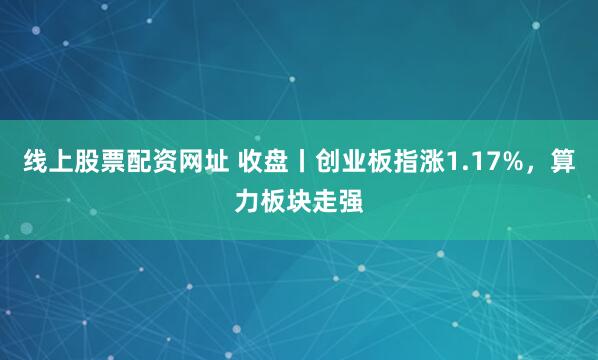 线上股票配资网址 收盘丨创业板指涨1.17%，算力板块走强
