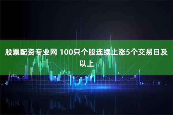 股票配资专业网 100只个股连续上涨5个交易日及以上