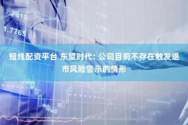短线配资平台 东望时代: 公司目前不存在触发退市风险警示的情形