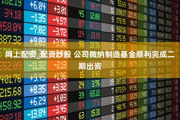 网上配资_配资炒股 公司微纳制造基金顺利完成二期出资