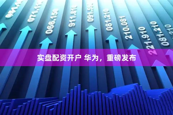 实盘配资开户 华为，重磅发布