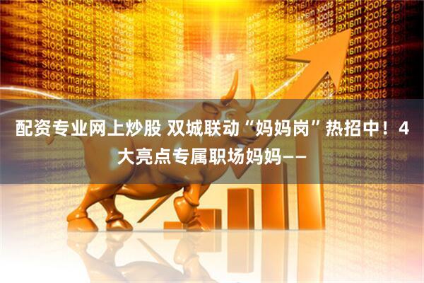 配资专业网上炒股 双城联动“妈妈岗”热招中！4大亮点专属职场妈妈——