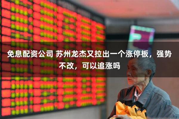 免息配资公司 苏州龙杰又拉出一个涨停板，强势不改，可以追涨吗