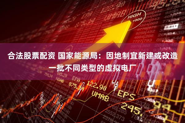 合法股票配资 国家能源局：因地制宜新建或改造一批不同类型的虚拟电厂