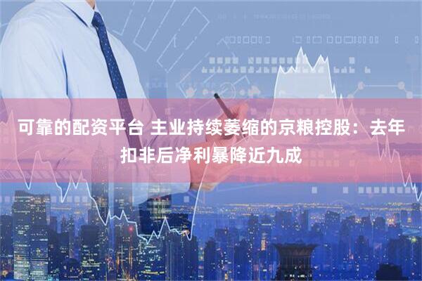 可靠的配资平台 主业持续萎缩的京粮控股：去年扣非后净利暴降近九成