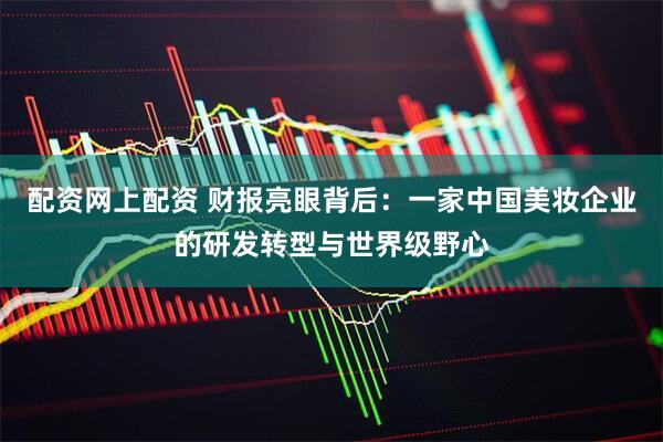 配资网上配资 财报亮眼背后：一家中国美妆企业的研发转型与世界级野心