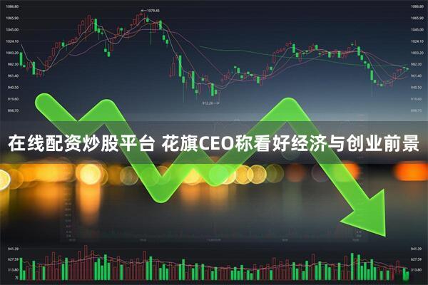在线配资炒股平台 花旗CEO称看好经济与创业前景