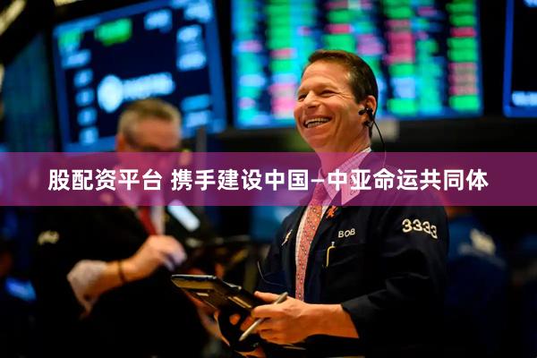 股配资平台 携手建设中国—中亚命运共同体