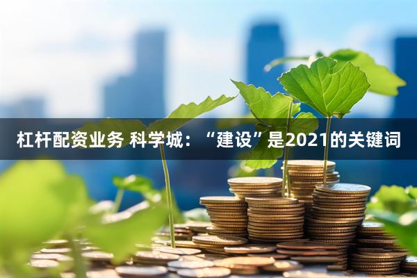 杠杆配资业务 科学城：“建设”是2021的关键词