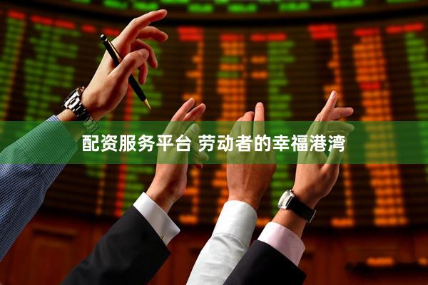 配资服务平台 劳动者的幸福港湾