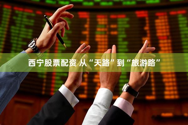 西宁股票配资 从“天路”到“旅游路”