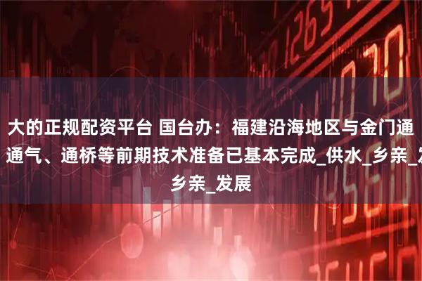大的正规配资平台 国台办：福建沿海地区与金门通电、通气、通桥等前期技术准备已基本完成_供水_乡亲_发展